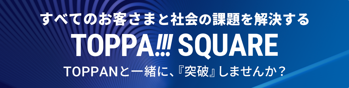 すべてのお客さまと社会の課題を解決するTOPPA!!!SQUARE TOPPANと一緒に、「突破」しませんか？