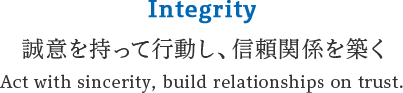 Integrity 誠意を持って行動し、信頼関係を築く Act with sincerity, build relationships on trust.