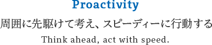 Proactivity 周囲に先駆けて考え、スピーディーに行動する Think ahead, act with speed.