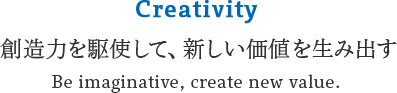 Creativity 創造力を駆使して、新しい価値を生み出す Be imaginative, create new value.